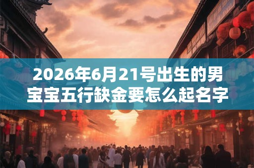 2026年6月21号出生的男宝宝五行缺金要怎么起名字