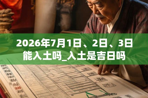 2026年7月1日、2日、3日能入土吗_入土是吉日吗