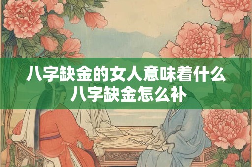 八字缺金的女人意味着什么 八字缺金怎么补