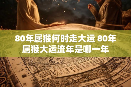 80年属猴何时走大运 80年属猴大运流年是哪一年
