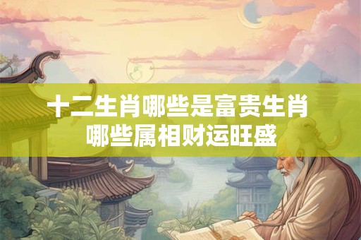 十二生肖哪些是富贵生肖 哪些属相财运旺盛