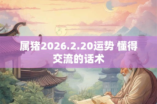 属猪2026.2.20运势 懂得交流的话术