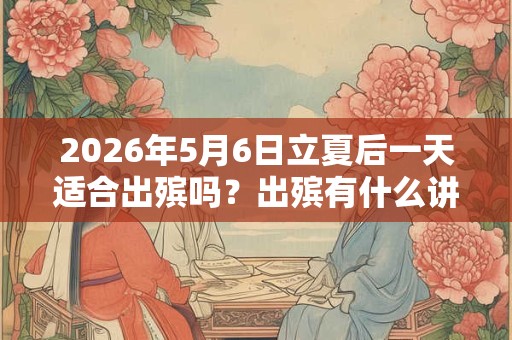 2026年5月6日立夏后一天适合出殡吗？出殡有什么讲究？
