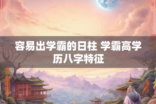 容易出学霸的日柱 学霸高学历八字特征