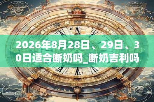 2026年8月28日、29日、30日适合断奶吗_断奶吉利吗