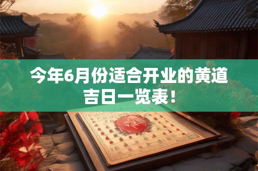 今年6月份适合开业的黄道吉日一览表！
