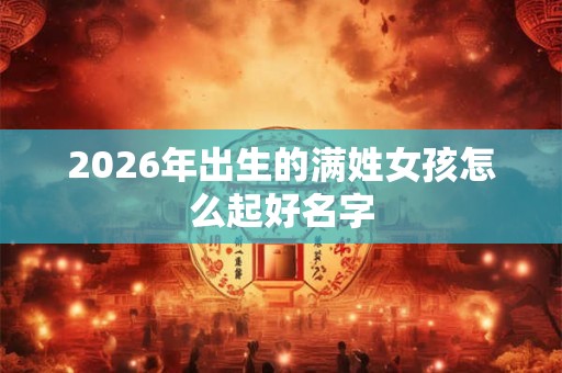 2026年出生的满姓女孩怎么起好名字