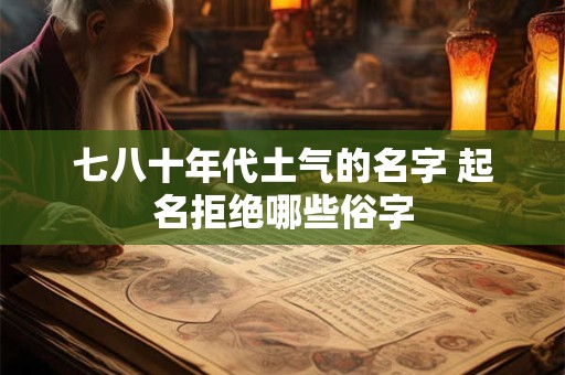 七八十年代土气的名字 起名拒绝哪些俗字