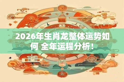 2026年生肖龙整体运势如何 全年运程分析！