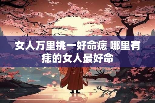 女人万里挑一好命痣 哪里有痣的女人最好命