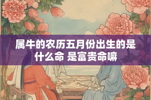 属牛的农历五月份出生的是什么命 是富贵命嘛