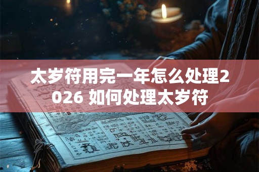 太岁符用完一年怎么处理2026 如何处理太岁符