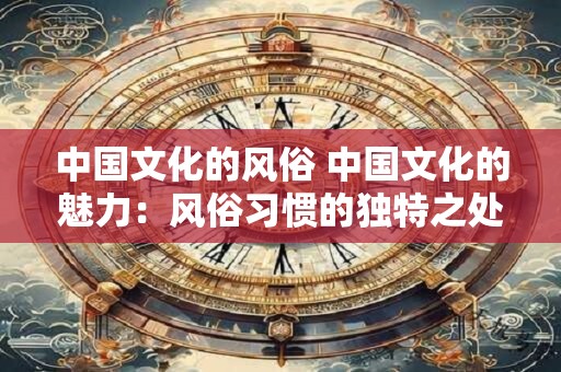 中国文化的风俗 中国文化的魅力：风俗习惯的独特之处