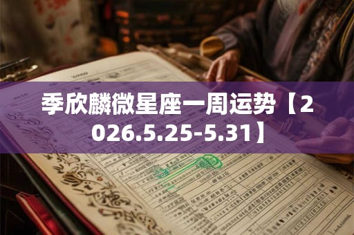 季欣麟微星座一周运势【2026.5.25-5.31】