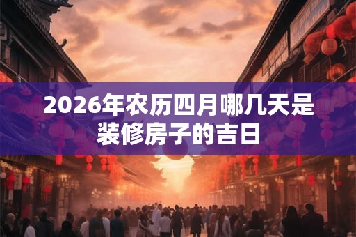 2026年农历四月哪几天是装修房子的吉日