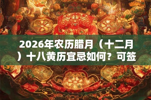 2026年农历腊月（十二月）十八黄历宜忌如何？可签约吗？