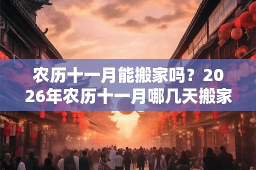 农历十一月能搬家吗？2026年农历十一月哪几天搬家适合？