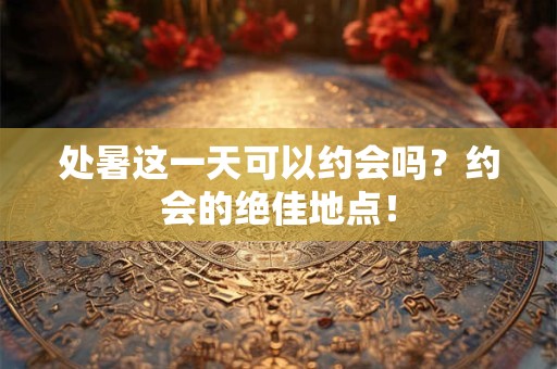 处暑这一天可以约会吗？约会的绝佳地点！