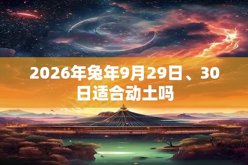 2026年兔年9月29日、30日适合动土吗