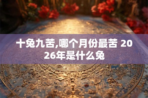 十兔九苦,哪个月份最苦 2026年是什么兔