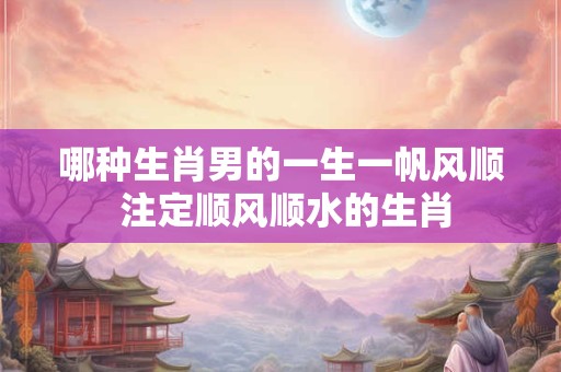 哪种生肖男的一生一帆风顺 注定顺风顺水的生肖