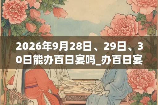 2026年9月28日、29日、30日能办百日宴吗_办百日宴是吉日吗