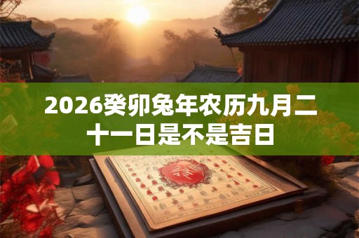 2026癸卯兔年农历九月二十一日是不是吉日
