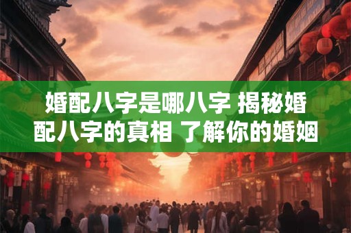 婚配八字是哪八字 揭秘婚配八字的真相 了解你的婚姻密码！