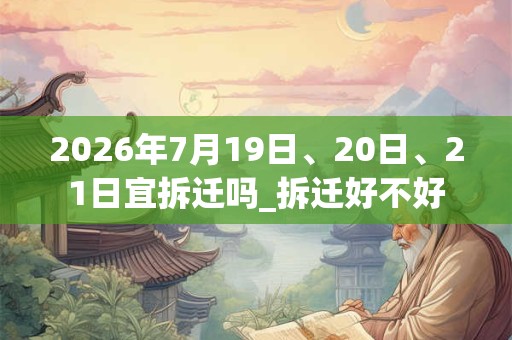 2026年7月19日、20日、21日宜拆迁吗_拆迁好不好