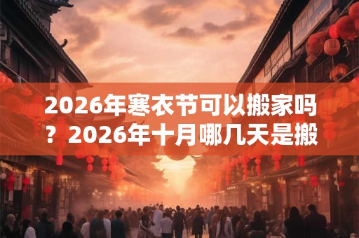 2026年寒衣节可以搬家吗？2026年十月哪几天是搬家的吉日？