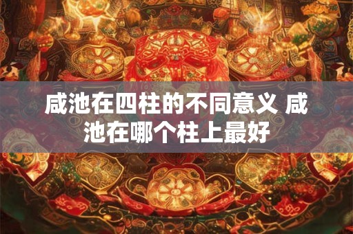 咸池在四柱的不同意义 咸池在哪个柱上最好