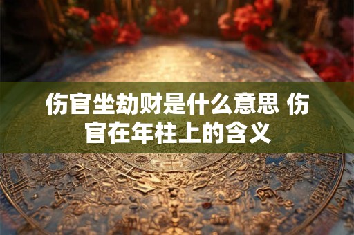 伤官坐劫财是什么意思 伤官在年柱上的含义