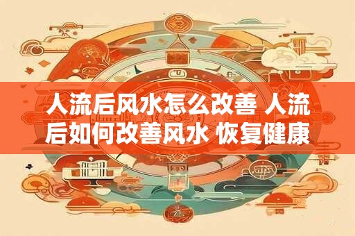 人流后风水怎么改善 人流后如何改善风水 恢复健康和幸福 人流后风水怎么改善 人流后如何改善风水 恢复健康和幸福