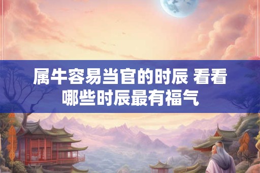 属牛容易当官的时辰 看看哪些时辰最有福气