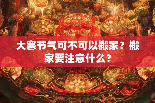 大寒节气可不可以搬家？搬家要注意什么？