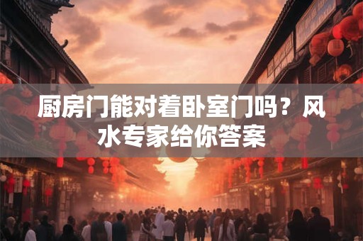 厨房门能对着卧室门吗?风水专家给你答案 厨房门能对着卧室门吗?风水专家给你答案