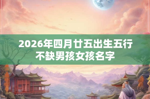 2026年四月廿五出生五行不缺男孩女孩名字 2026年四月廿五出生五行不缺男孩女孩名字