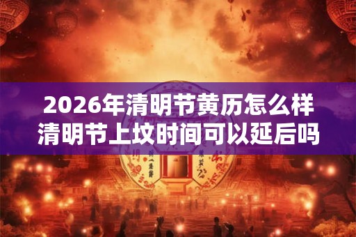 2026年清明节黄历怎么样清明节上坟时间可以延后吗？