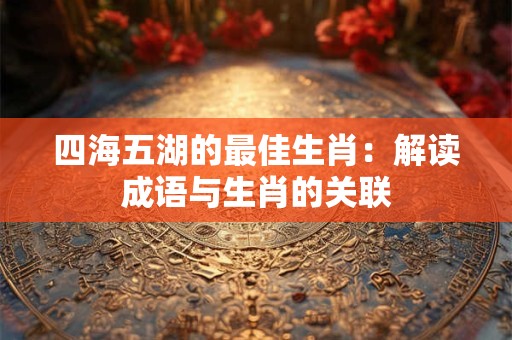 四海五湖的最佳生肖:解读成语与生肖的关联 四海五湖的最佳生肖:解读成语与生肖的关联