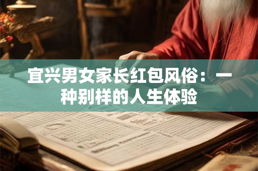 宜兴男女家长红包风俗:一种别样的人生体验 宜兴男女家长红包风俗:一种别样的人生体验