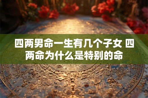 四两男命一生有几个子女 四两命为什么是特别的命