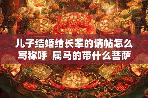 儿子结婚给长辈的请帖怎么写称呼  属马的带什么菩萨带来好运