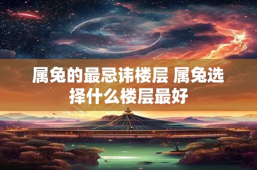 属兔的最忌讳楼层 属兔选择什么楼层最好