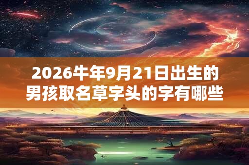 2026牛年9月21日出生的男孩取名草字头的字有哪些？