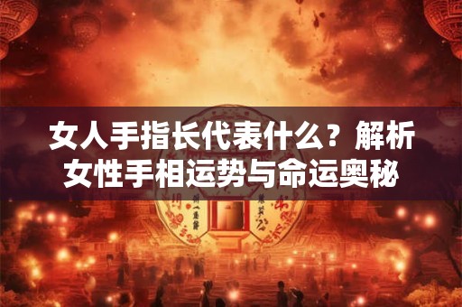 女人手指长代表什么?解析女性手相运势与命运奥秘 女人手指长代表什么?解析女性手相运势与命运奥秘