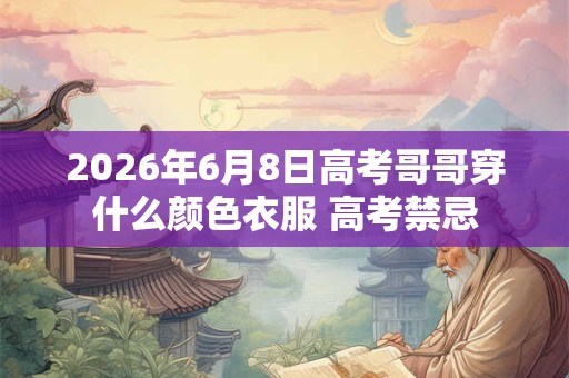 2026年6月8日高考哥哥穿什么颜色衣服 高考禁忌