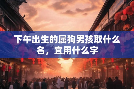 下午出生的属狗男孩取什么名,宜用什么字 下午出生的属狗男孩取什么名,宜用什么字