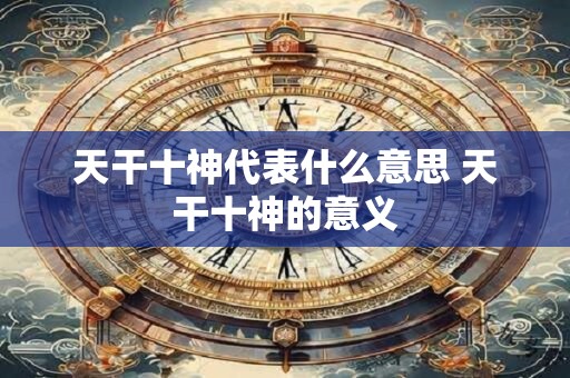 天干十神代表什么意思 天干十神的意义
