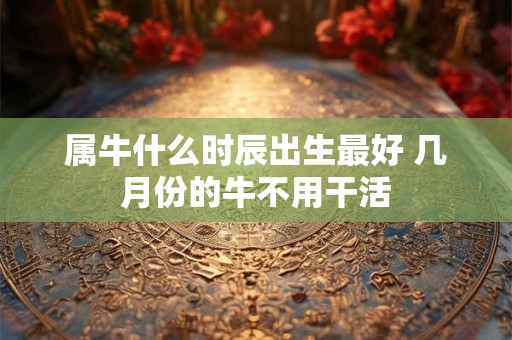 属牛什么时辰出生最好 几月份的牛不用干活