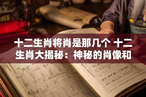 十二生肖将肖是那几个 十二生肖大揭秘：神秘的肖像和故事！